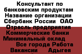 Консультант по банковским продуктам › Название организации ­ Сбербанк России, ОАО › Отрасль предприятия ­ Коммерческие банки › Минимальный оклад ­ 18 000 - Все города Работа » Вакансии   . Адыгея респ.,Адыгейск г.